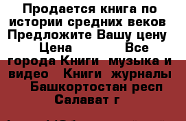 Продается книга по истории средних веков. Предложите Вашу цену! › Цена ­ 5 000 - Все города Книги, музыка и видео » Книги, журналы   . Башкортостан респ.,Салават г.